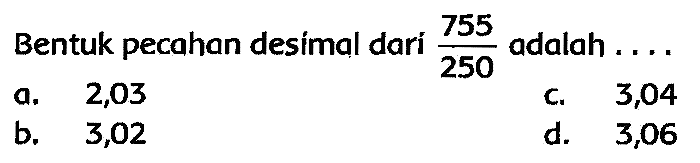 Bentuk pecahan desimal dari  (755)/(250)  adalah ....
a. 2,03
c. 3,04
b. 3,02
d. 3,06