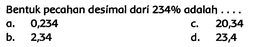 Bentuk pecahan desimal dari  234 %  adalah ....
a. 0,234
c. 20,34
b. 2,34
d. 23,4