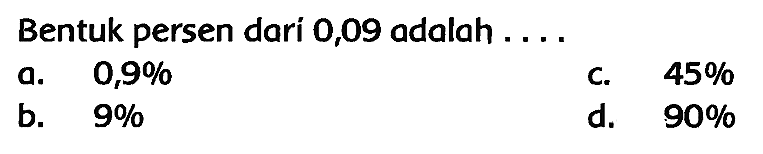 Bentuk persen dari 0,09 adalah ....
a.  0,9 % 
C.  45 % 
b.  9 % 
d.  90 % 