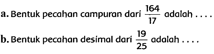 a. Bentuk pecahan campuran dari  (164)/(17)  adalah ....
b. Bentuk pecahan desimal dari  (19)/(25)  adalah ....