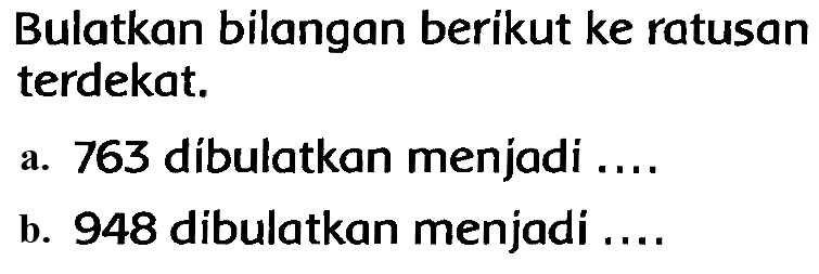 Bulatkan bilangan berikut ke ratusan terdekat.
a. 763 dibulatkan menjadi ....
b. 948 dibulatkan menjadi ....