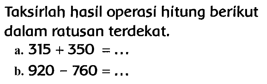 Taksirlah hasil operasi hitung berikut dalam ratusan terdekat.
a.  315+350=... 
b.  920-760=... 