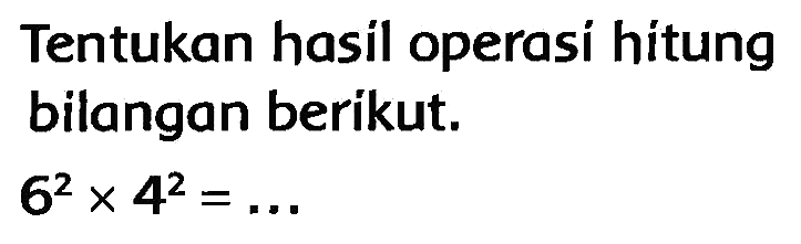 Tentukan hasil operasi hitung bilangan berikut.

6^(2) x 4^(2)=...
