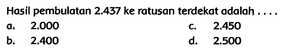 Hasil pembulatan  2.437  ke ratusan terdekat adalah ....
a.  2.000 
c.  2.450 
b.   2.400 
d.  2.500 