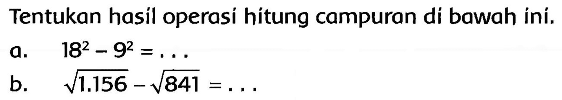 Tentukan hasil operasí hítung campuran di bawah iní.
a.   18^(2)-9^(2)=... 
b.   akar(1.156)-akar(841)=... 