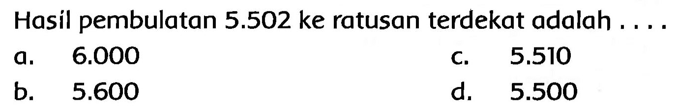 Hasil pembulatan  5.502  ke ratusan terdekat adalah ....
a.  {6 . 0 0 0) 
c.  5.510 
b.  5.600 
d.  5.500 