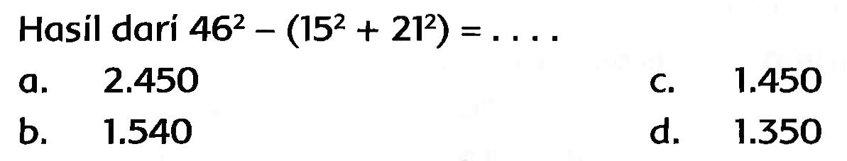 Hasil dari  46^(2)-(15^(2)+21^(2))=... 
a.  {2 . 4 5 0) 
C.  1.450 
b.  1.540 
d.  1.350 