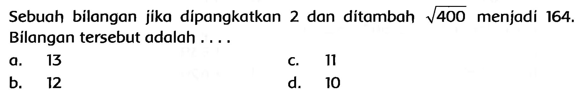 Sebuah bilangan jika dípangkatkan 2 dan dítambah  akar(400)  menjadi  164 .  Bilangan tersebut adalah ....
a. 13
C. 11
b. 12
d. 10