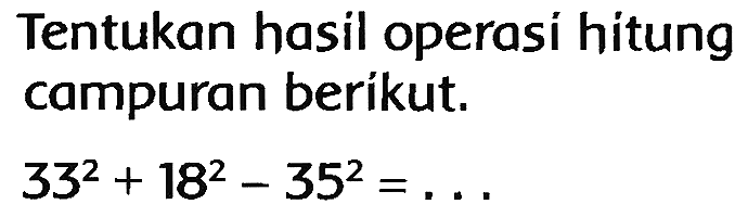 Tentukan hasil operasi hitung campuran beríkut.

33^(2)+18^(2)-35^(2)=...
