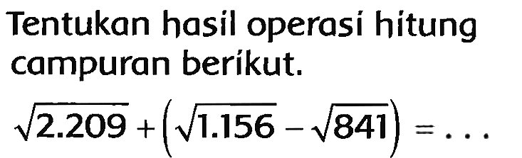 Tentukan hasil operasí hitung campuran beríkut.

akar(2.209)+(akar(1.156)-akar(841))=...
