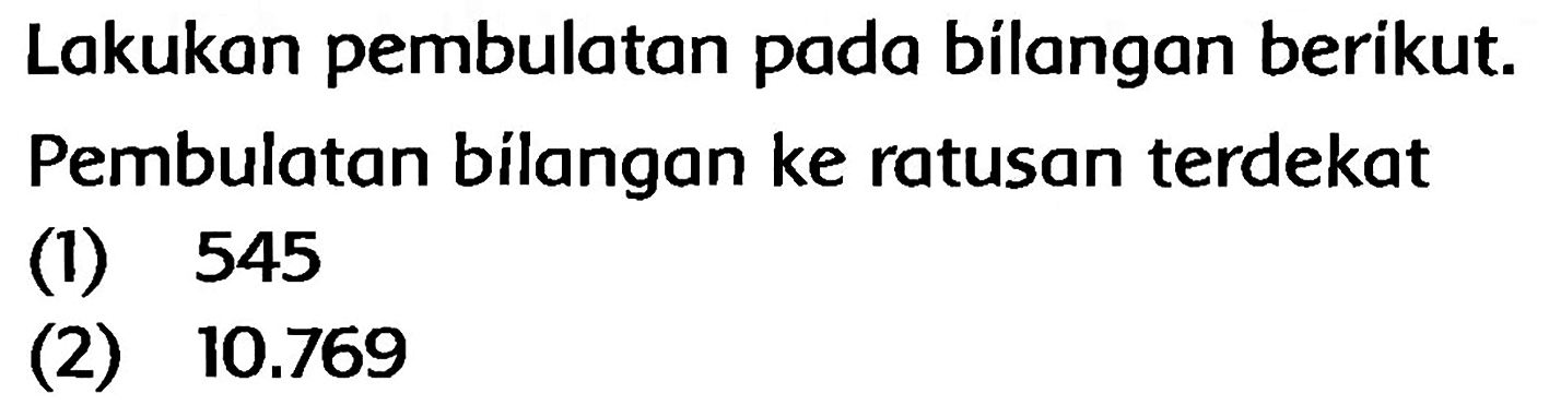 Lakukan pembulatan pada bílangan berikut. Pembulatan bilangan ke ratusan terdekat
(1) 545
(2)  10.769 