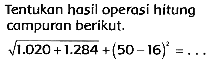 Tentukan hasil operasi hitung campuran beríkut.

akar(1.020+1.284)+(50-16)^(2)=...
