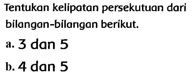 Tentukan kelipatan persekutuan dari bilangan-bilangan berikut.
a. 3 dan 5
b. 4 dan 5