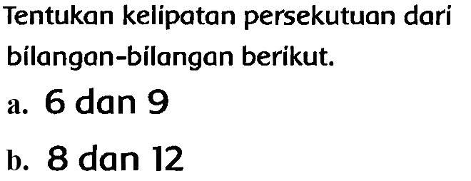 Tentukan kelipatan persekutuan dari bilangan-bilangan berikut.
a. 6 dan 9
b. 8 dan 12