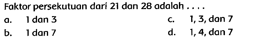 Faktor persekutuan dari 21 dan 28 adalah ....
a. 1 dan 3
c.   1,3 , dan 7
b. 1 dan 7
d. 1,4 , dan 7