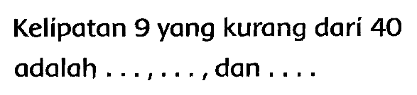 Kelípatan 9 yang kurang dari 40 adalah  ..., ... , dan ,...