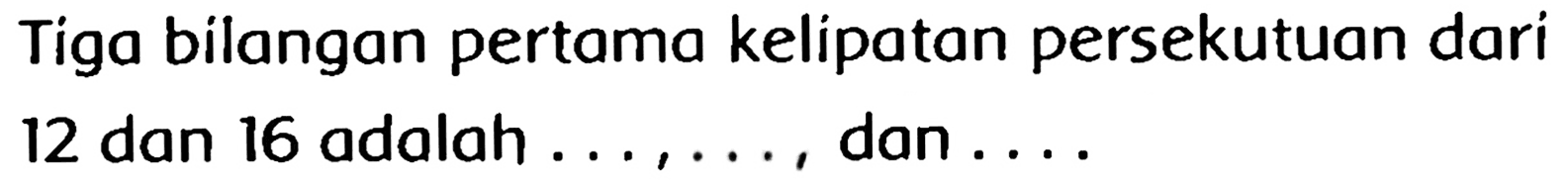 Tiga bilangan pertama kelipatan persekutuan dari

12  { dan ) 16  { adalah ) ..., ...  {, dan ) ...
