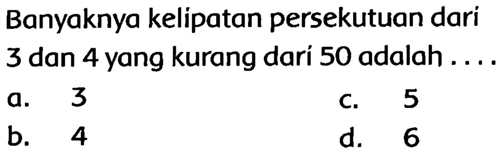 Banyaknya kelipatan persekutuan dari 3 dan 4 yang kurang dari 50 adalah ....
a. 3
c. 5
b. 4
d. 6