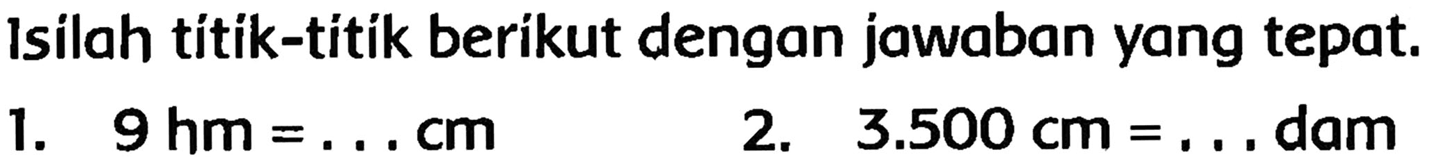 Isilah títik-titik berikut dengan jawaban yang tepat.
1.  9 hm=... cm 
2.  3.500 cm=...  dam