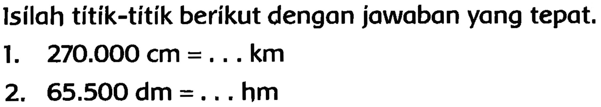 Isilah títik-titik berikut dengan jawaban yang tepat.
1.  270.000 cm=... km 
2.  65.500 dm=... hm 