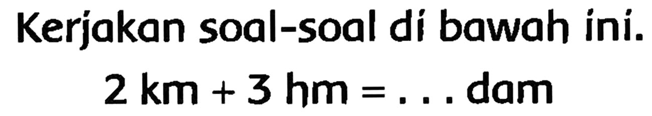 Kerjakan soal-soal di bawah ini.

2 km+3 hm=...  { dam )
