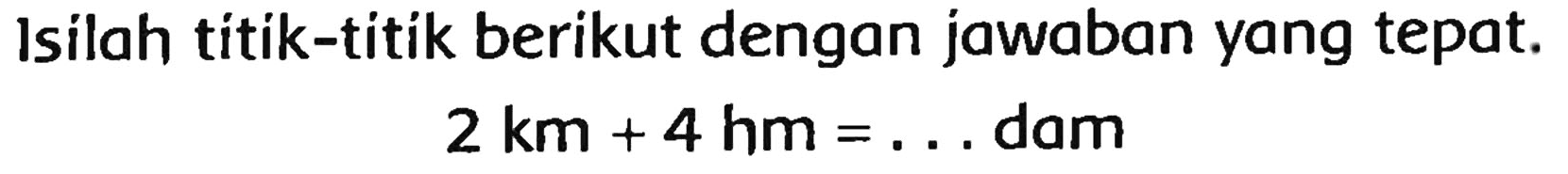Isilah titik-titik berikut dengan jawaban yang tepat.

2 km+4 hm=...  { dam )

