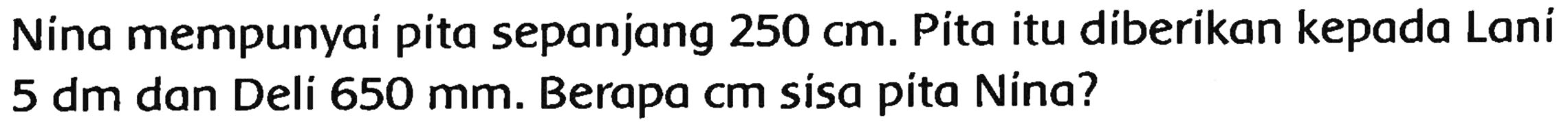 Nina mempunyai pita sepanjang  250 cm . Pita itu diberikan kepada Lani  5 dm  dan Deli  650 mm . Berapa cm sisa pita Nina?