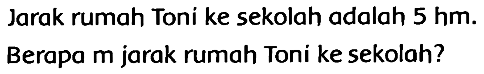 Jarak rumah Toni ke sekolah adalah 5 hm. Berapa m jarak rumah Toni ke sekolah?