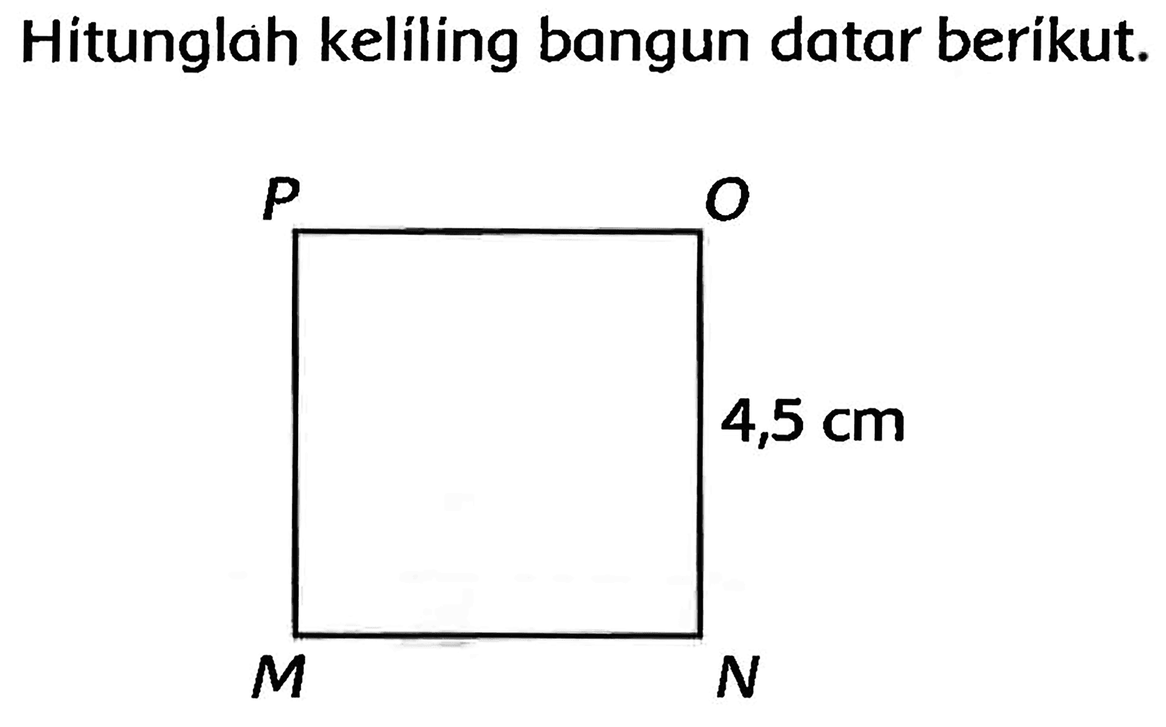 Hitunglah keliling bangun datar berikut. 
P O 
4,5 cm 
M N 