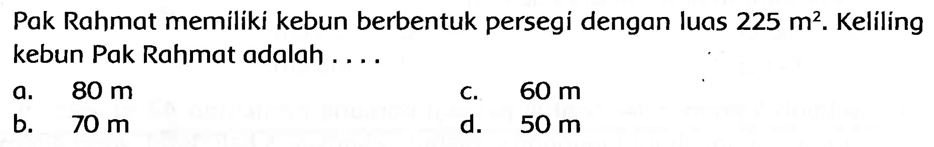 Pak Rahmat memiliki kebun berbentuk persegi dengan luas  225 m^(2) . Keliling kebun Pak Rahmat adalah ....
a.  80 m 
c.  60 m 
b.   70 m 
d.  50 m 