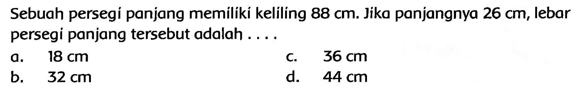 Sebuah persegi panjang memiliki keliling  88 cm . Jika panjangnya  26 cm , lebar persegi panjang tersebut adalah .....
a.   18 cm 
c.  36 cm 
b.   32 cm 
d.  44 cm 