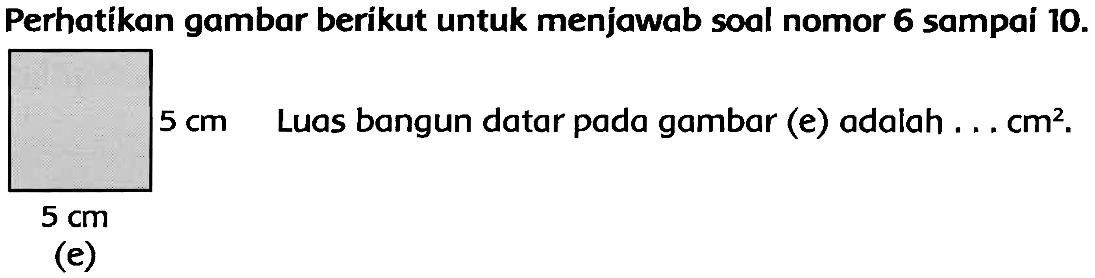 Perhatíkan gambar berikut untuk menjawab soal nomor 6 sampai  10 . 
 5 cm  Luas bangun datar pada gambar (e) adalah  ... cm^(2) . 
 5 cm 
(e)