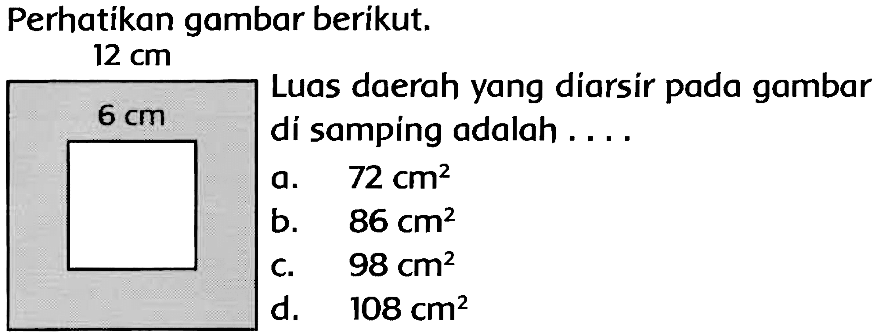 Perhatikan gambar berikut.
 12 cm 
Luas daerah yang diarsír pada gambar di samping adalah ....
a.   72 cm^(2) 
b.  86 cm^(2) 
c.  98 cm^(2) 
d.   108 cm^(2) 