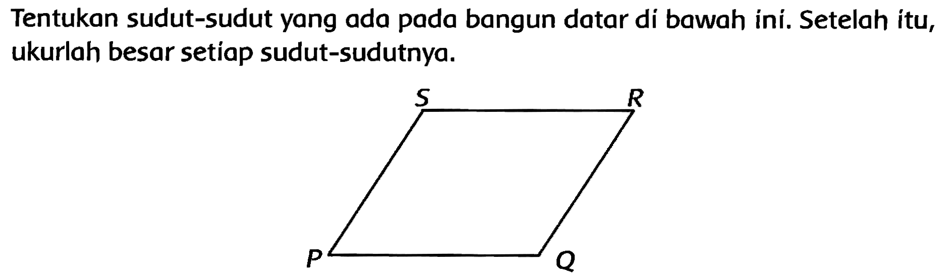 Tentukan sudut-sudut yang ada pada bangun datar di bawah ini. Setelah itu, ukurlah besar setíap sudut-sudutnya. S R P Q