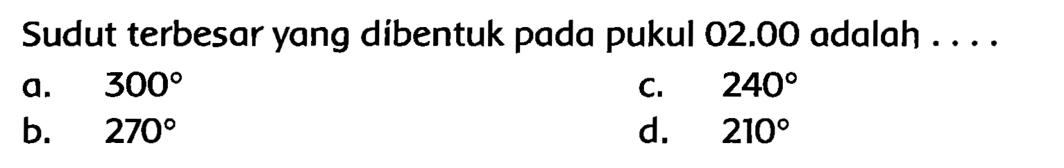 Sudut terbesar yang dibentuk pada pukul  02.00  adalah ....
a.  300 
C.  240 
b.  270 
d.  210 