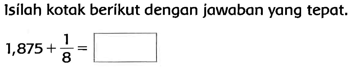 Isilah kotak berikut dengan jawaban yang tepat.

1,875+(1)/(8)=
