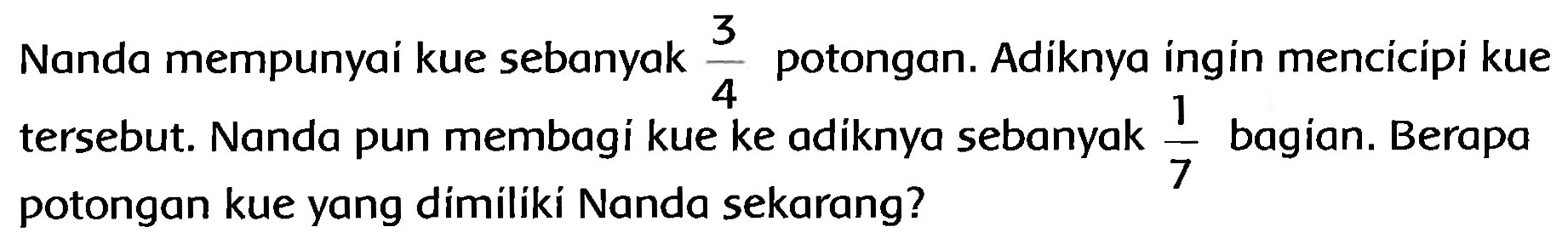 Nanda mempunyaí kue sebanyak  (3)/(4)  potongan. Adiknya ingín mencicipi kue tersebut. Nanda pun membagi kue ke adiknya sebanyak  (1)/(7)  bagian. Berapa potongan kue yang dimiliki Nanda sekarang?