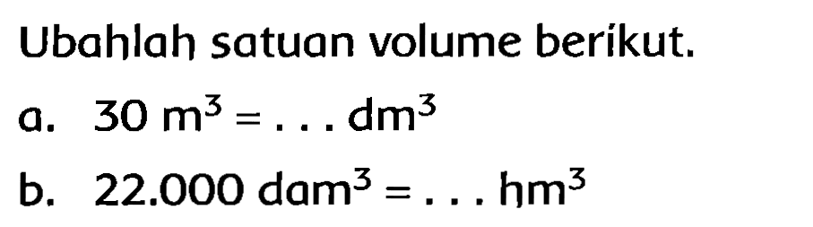 Ubahlah satuan volume berikut.
a.  30 m^(3)=... dm^(3) 
b.  22.000 dam^(3)=... hm^(3) 