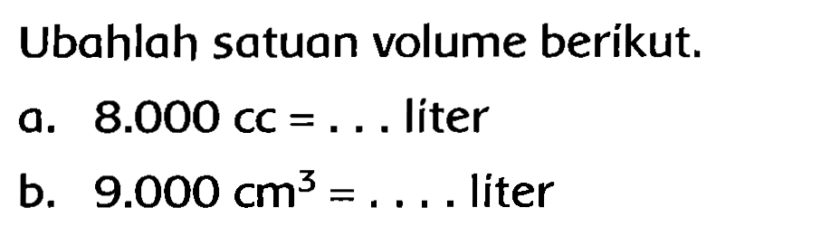 Ubahlah satuan volume berikut.
a.  8.000 cc=...  liter
b.  9.000 cm^(3)=...  liter