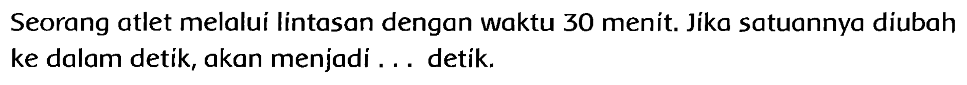 Seorang atlet melalui lintasan dengan waktu 30 menit. Jika satuannya diubah ke dalam detik, akan menjadi ... detik.