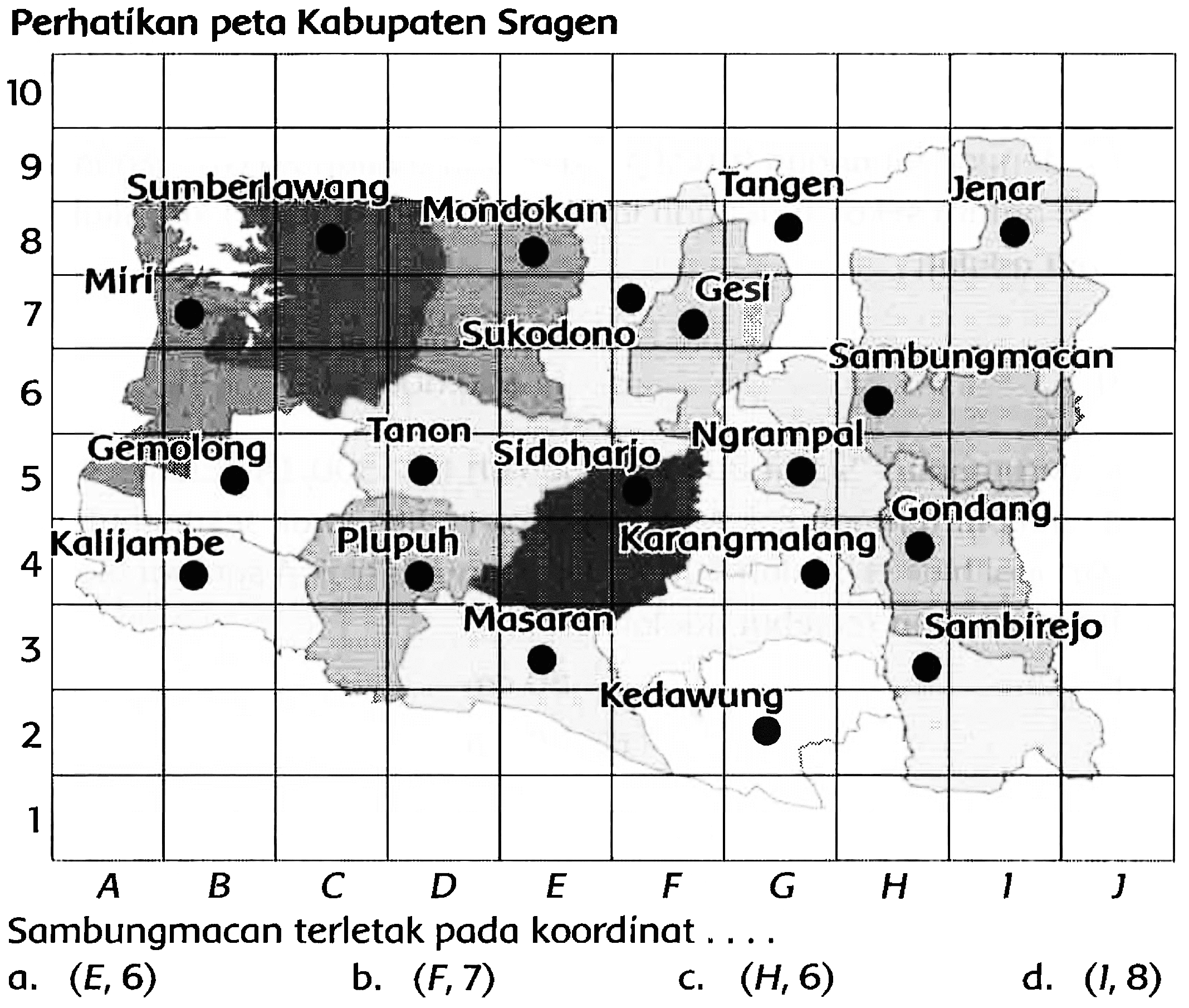 Perhatikan peta Kabupaten Sragen
Sambungmacan terletak pada koordinat . . . . 
a. (E, 6) 
b. (F, 7) 
c. (H, 6) 
d. (I, 8) 