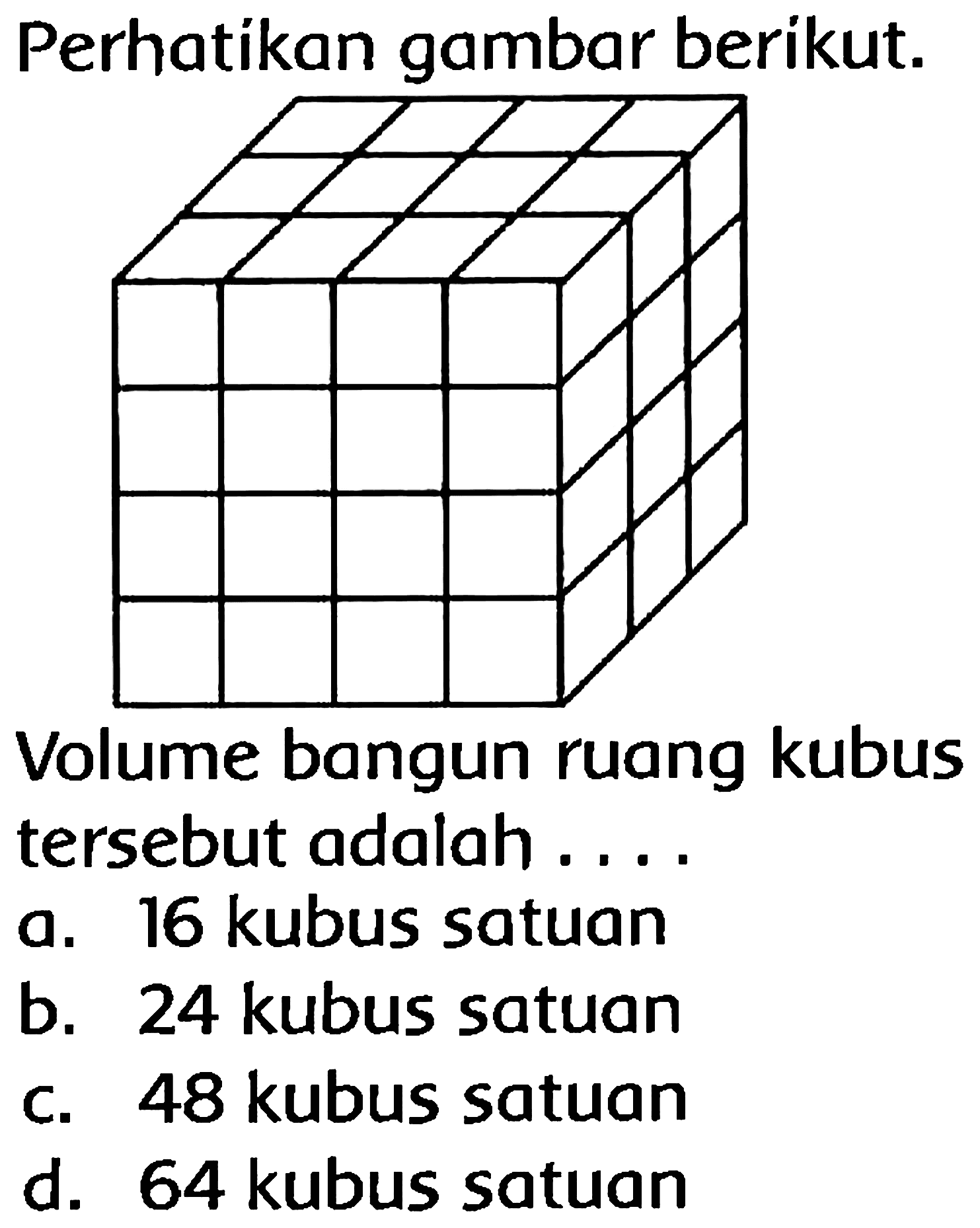 Perhatikan gambar berikut.
Volume bangun ruang kubus tersebut adalah ....
a. 16 kubus satuan
b. 24 kubus satuan
C. 48 kubus satuan
d. 64 kubus satuan