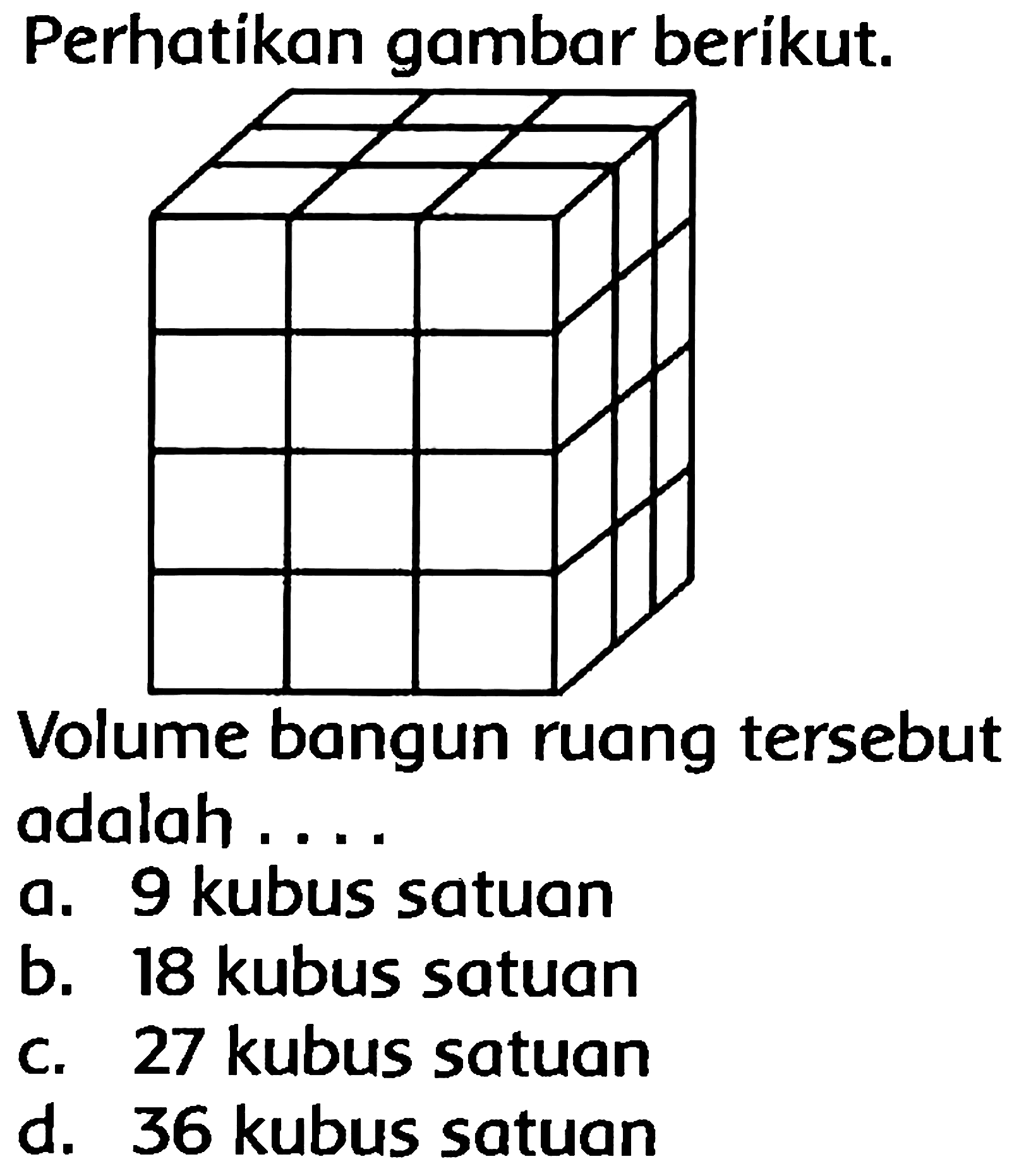 Perhatikan gambar berikut.
Volume bangun ruang tersebut adalah ....
a. 9 kubus satuan
b. 18 kubus satuan
c. 27 kubus satuan
d. 36 kubus satuan