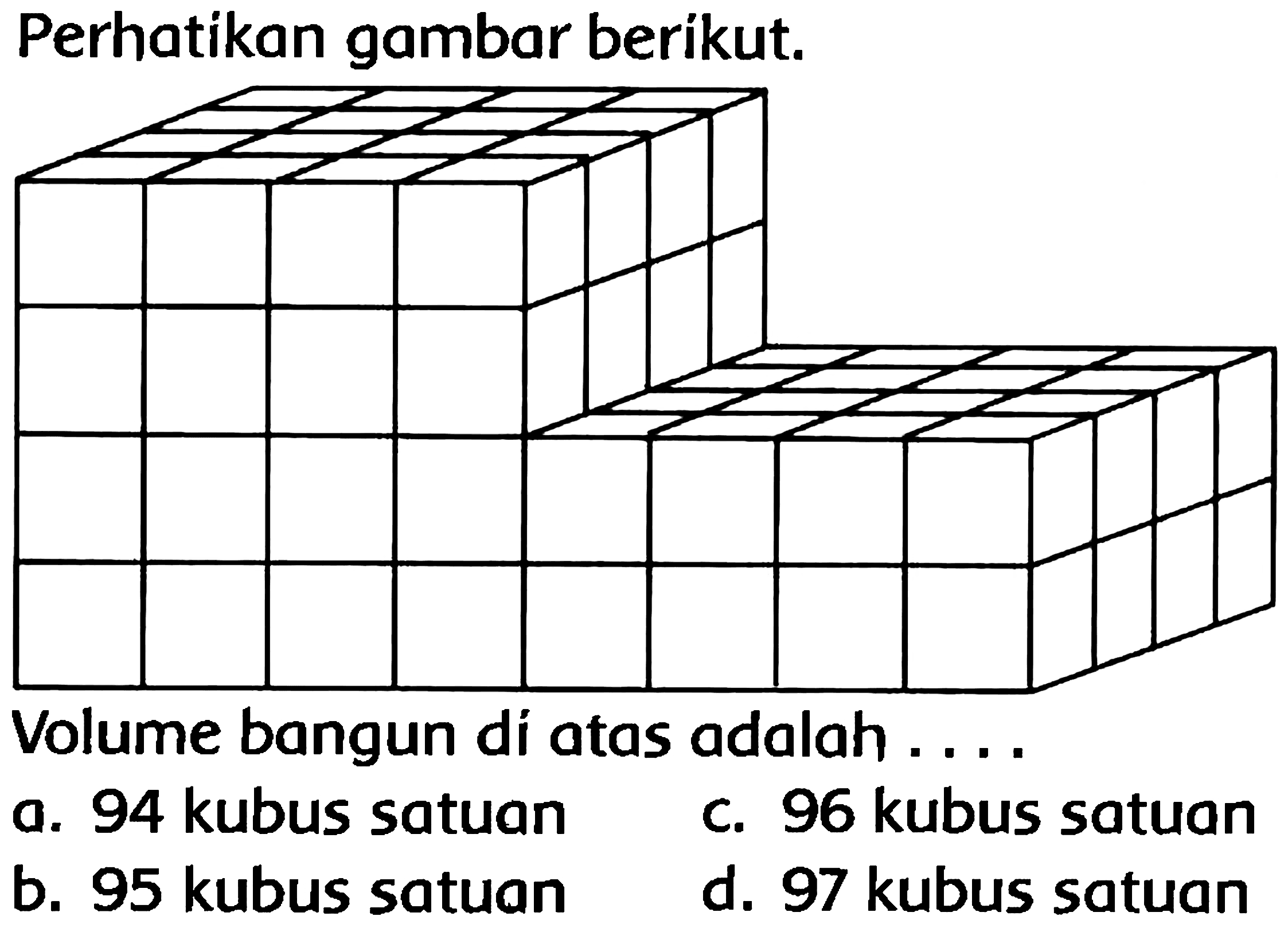 Perhatikan gambar beríkut.
Volume bangun di atas adalah ....
a. 94 kubus satuan
c. 96 kubus satuan
b. 95 kubus satuan
d. 97 kubus satuan