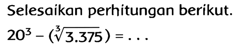 Selesaikan perhitungan berikut.

20^(3)-(akar pangkat 3 dari (3.375))=...
