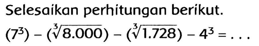 Selesaikan perhitungan berikut.

(7^(3))-(akar pangkat 3 dari (8.000))-(akar pangkat 3 dari (1.728))-4^(3)=...
