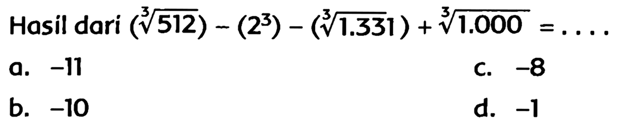 Hasil dari  (akar pangkat 3 dari (512))-(2^(3))-(akar pangkat 3 dari (1.331))+akar pangkat 3 dari (1.000)=... 
a.  -11 
C.  -8 
b.  -10 
d.  -1 