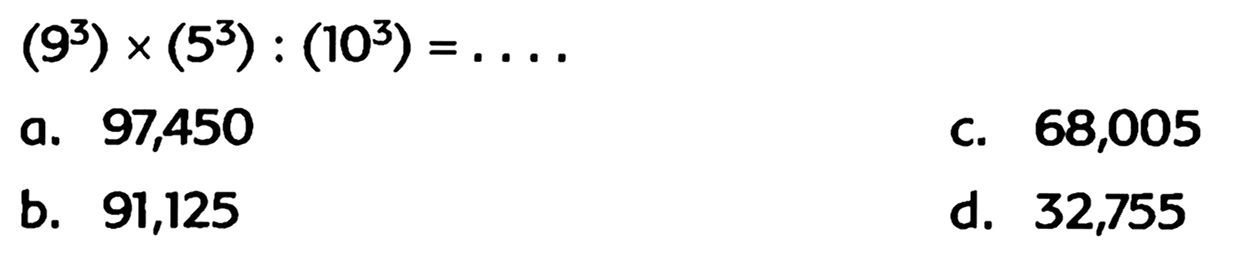 
(9^(3)) x(5^(3)):(10^(3))=...

a. 97,450
c. 68,005
b. 91,125
d. 32,755