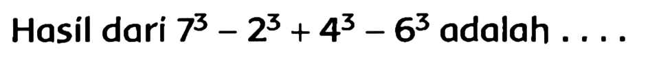 Hasil dari  7^(3)-2^(3)+4^(3)-6^(3)  adalah  ...