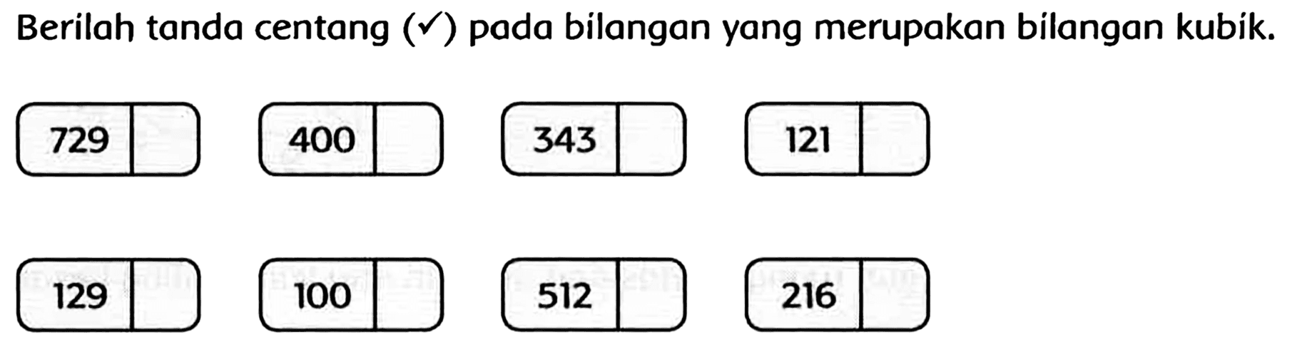 Berilah tanda centang  (checkmark)  pada bilangan yang merupakan bilangan kubik. 
729 400 343 121 
129 100 512 216 